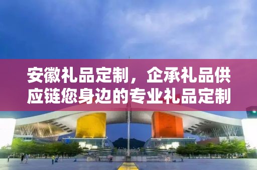 安徽礼品定制，企承礼品供应链您身边的专业礼品定制公司